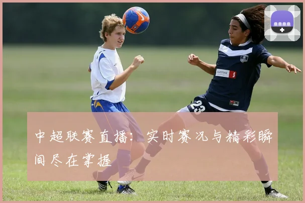 中超联赛直播:实时赛况与精彩瞬间尽在掌握