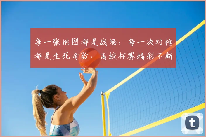 每一张地图都是战场,每一次对枪都是生死考验,高校杯赛精彩不断