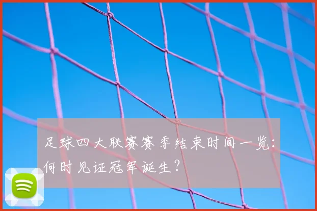 足球四大联赛赛季结束时间一览:何时见证冠军诞生?