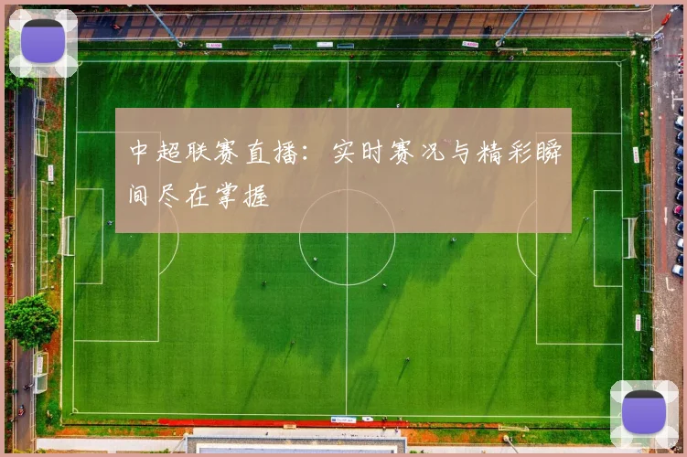 中超联赛直播：实时赛况与精彩瞬间尽在掌握