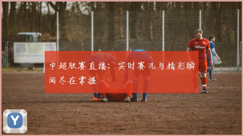 中超联赛直播：实时赛况与精彩瞬间尽在掌握