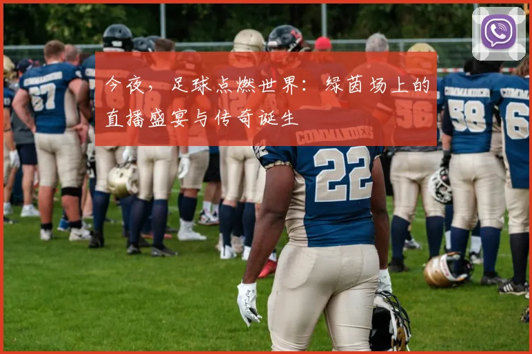 今夜,足球点燃世界:绿茵场上的直播盛宴与传奇诞生