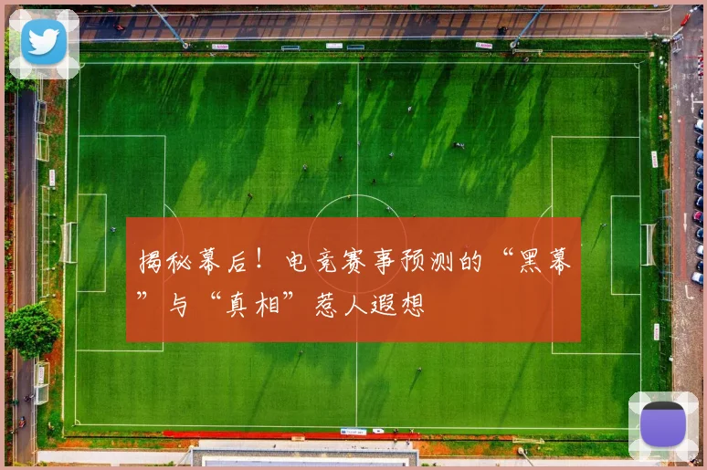 揭秘幕后!电竞赛事预测的“黑幕”与“真相”惹人遐想