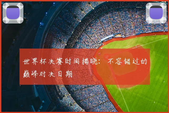 世界杯决赛时间揭晓:不容错过的巅峰对决日期