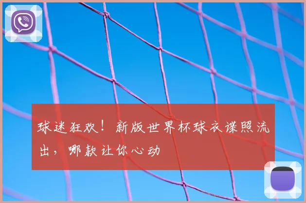 球迷狂欢!新版世界杯球衣谍照流出,哪款让你心动
