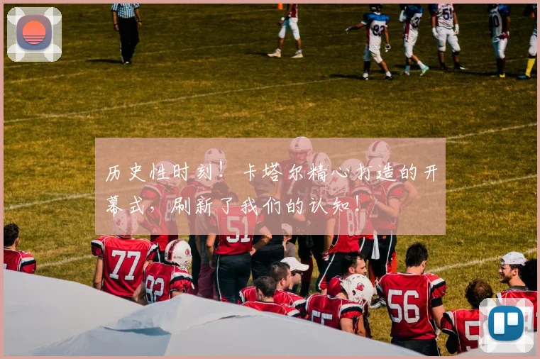历史性时刻！卡塔尔精心打造的开幕式，刷新了我们的认知！