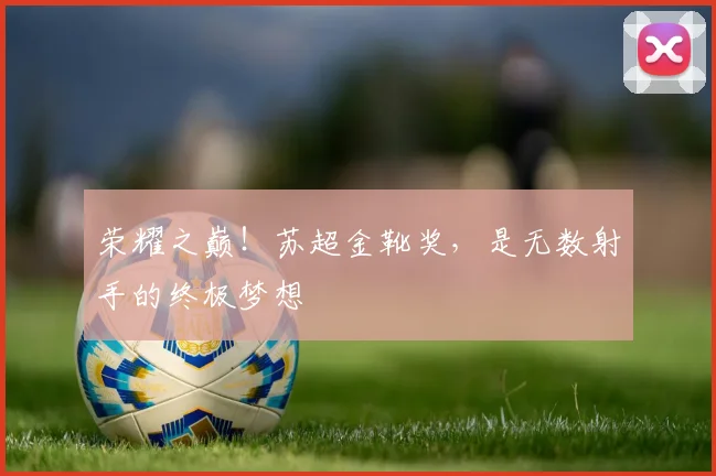 荣耀之巅!苏超金靴奖,是无数射手的终极梦想