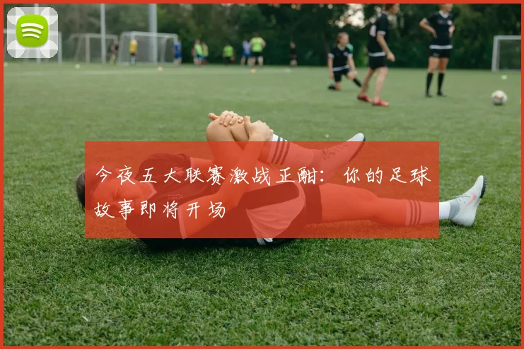 今夜五大联赛激战正酣：你的足球故事即将开场