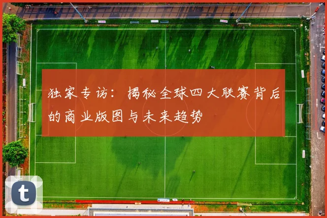 独家专访:揭秘全球四大联赛背后的商业版图与未来趋势