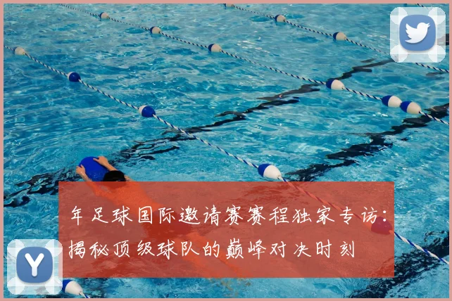 年足球国际邀请赛赛程独家专访:揭秘顶级球队的巅峰对决时刻