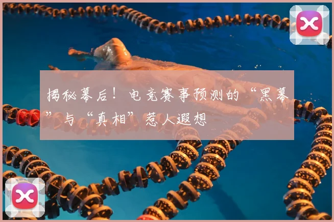 揭秘幕后!电竞赛事预测的“黑幕”与“真相”惹人遐想