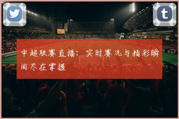 中超联赛直播:实时赛况与精彩瞬间尽在掌握